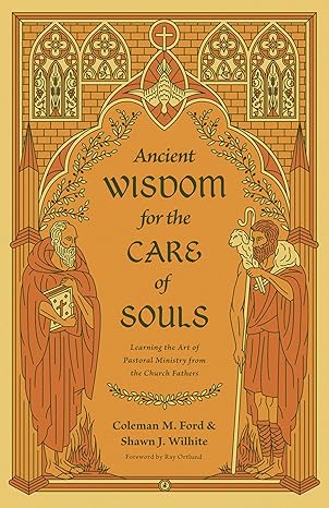 Ancient Wisdom for the Care of Souls: Learning the Art of Pastoral Ministry from the Church Fathers